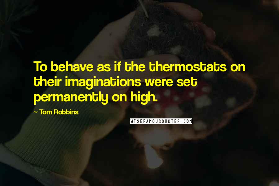 Tom Robbins Quotes: To behave as if the thermostats on their imaginations were set permanently on high.