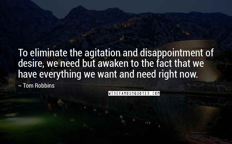 Tom Robbins Quotes: To eliminate the agitation and disappointment of desire, we need but awaken to the fact that we have everything we want and need right now.