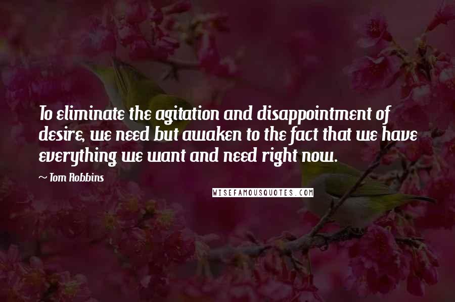 Tom Robbins Quotes: To eliminate the agitation and disappointment of desire, we need but awaken to the fact that we have everything we want and need right now.