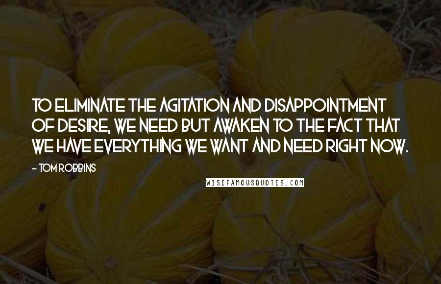 Tom Robbins Quotes: To eliminate the agitation and disappointment of desire, we need but awaken to the fact that we have everything we want and need right now.