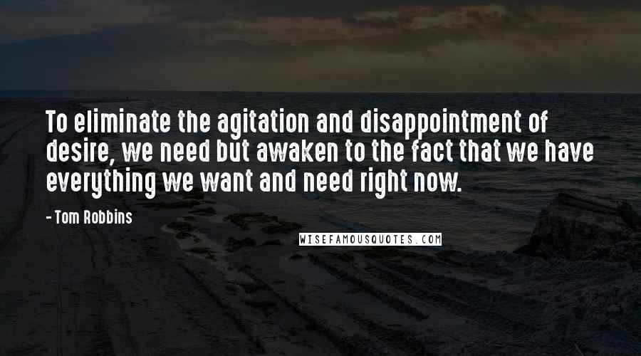 Tom Robbins Quotes: To eliminate the agitation and disappointment of desire, we need but awaken to the fact that we have everything we want and need right now.