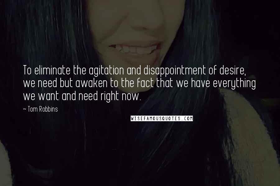 Tom Robbins Quotes: To eliminate the agitation and disappointment of desire, we need but awaken to the fact that we have everything we want and need right now.