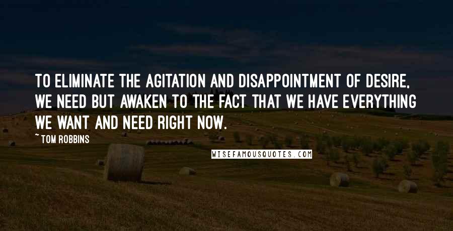 Tom Robbins Quotes: To eliminate the agitation and disappointment of desire, we need but awaken to the fact that we have everything we want and need right now.