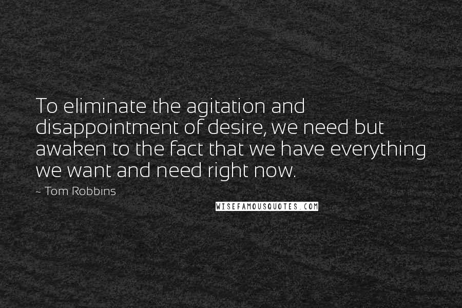 Tom Robbins Quotes: To eliminate the agitation and disappointment of desire, we need but awaken to the fact that we have everything we want and need right now.