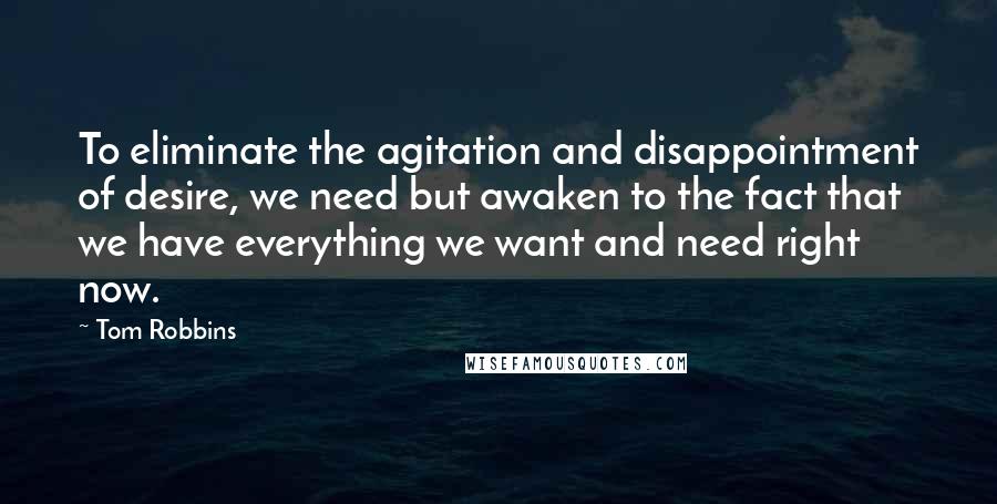 Tom Robbins Quotes: To eliminate the agitation and disappointment of desire, we need but awaken to the fact that we have everything we want and need right now.