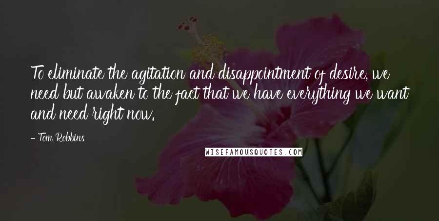 Tom Robbins Quotes: To eliminate the agitation and disappointment of desire, we need but awaken to the fact that we have everything we want and need right now.