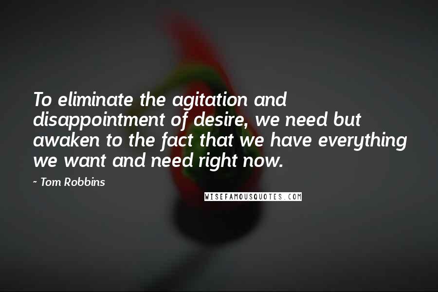 Tom Robbins Quotes: To eliminate the agitation and disappointment of desire, we need but awaken to the fact that we have everything we want and need right now.