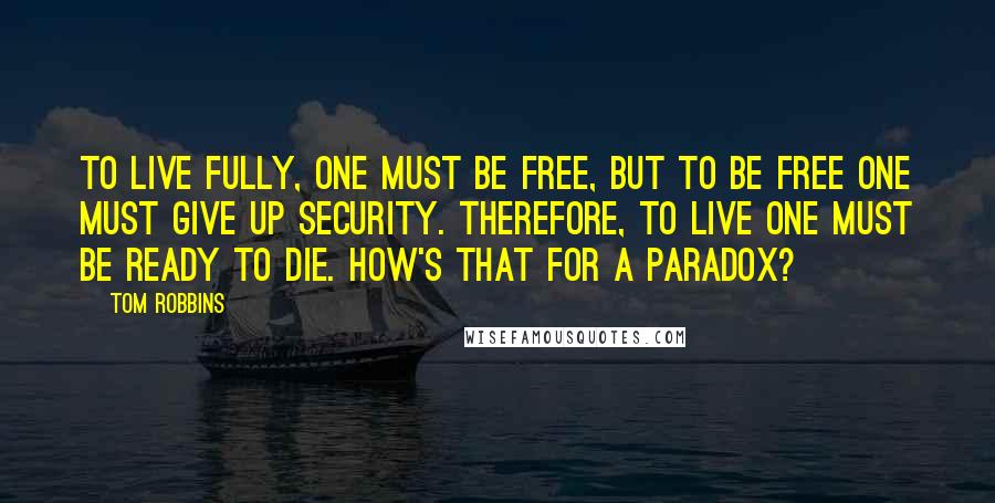 Tom Robbins Quotes: To live fully, one must be free, but to be free one must give up security. Therefore, to live one must be ready to die. How's that for a paradox?