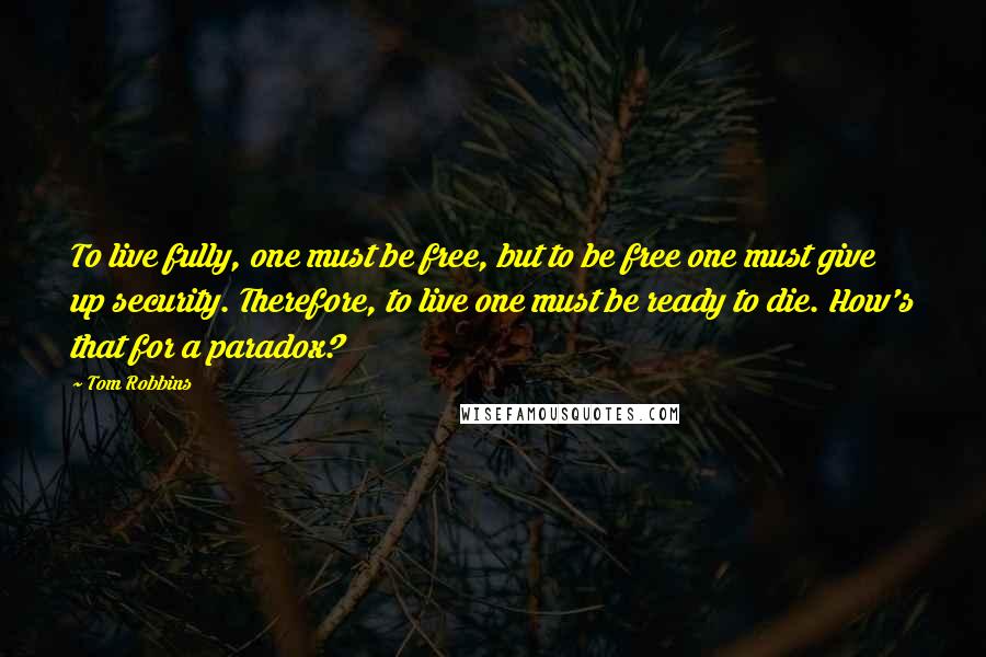 Tom Robbins Quotes: To live fully, one must be free, but to be free one must give up security. Therefore, to live one must be ready to die. How's that for a paradox?