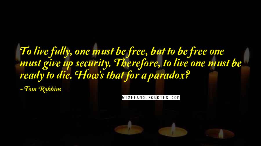 Tom Robbins Quotes: To live fully, one must be free, but to be free one must give up security. Therefore, to live one must be ready to die. How's that for a paradox?