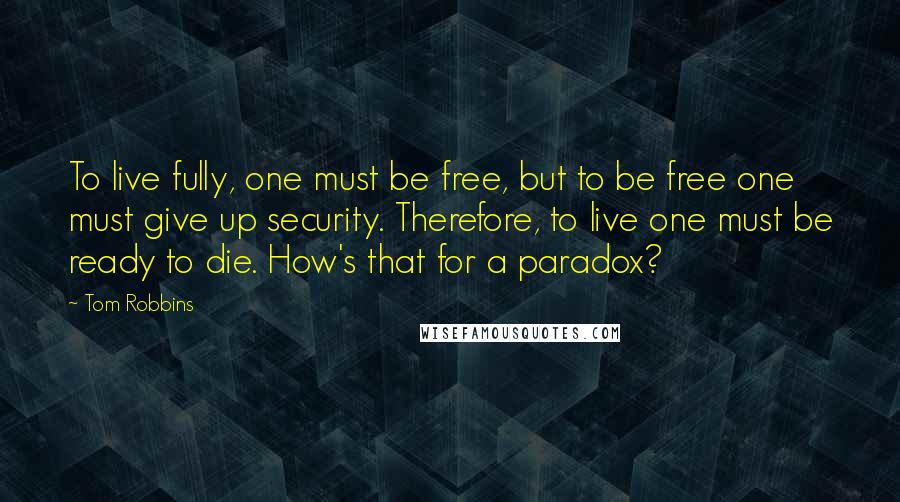 Tom Robbins Quotes: To live fully, one must be free, but to be free one must give up security. Therefore, to live one must be ready to die. How's that for a paradox?