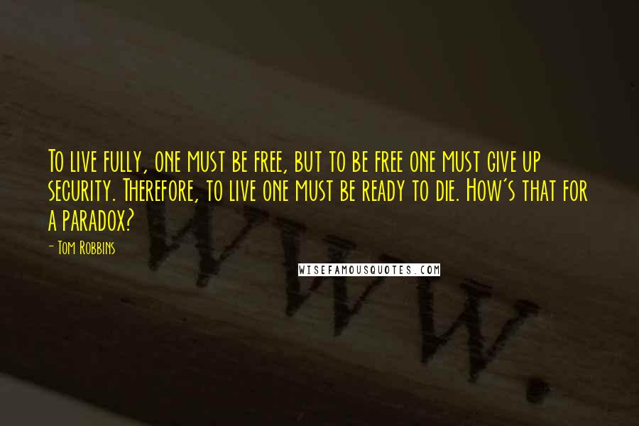 Tom Robbins Quotes: To live fully, one must be free, but to be free one must give up security. Therefore, to live one must be ready to die. How's that for a paradox?