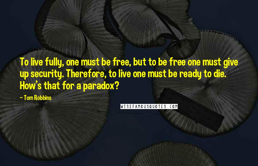 Tom Robbins Quotes: To live fully, one must be free, but to be free one must give up security. Therefore, to live one must be ready to die. How's that for a paradox?