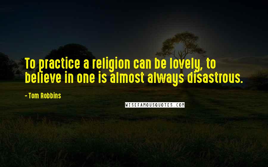 Tom Robbins Quotes: To practice a religion can be lovely, to believe in one is almost always disastrous.