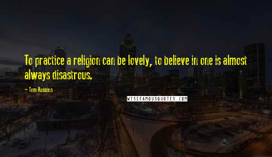 Tom Robbins Quotes: To practice a religion can be lovely, to believe in one is almost always disastrous.