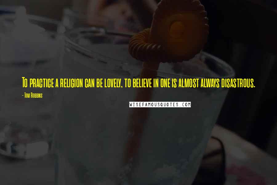 Tom Robbins Quotes: To practice a religion can be lovely, to believe in one is almost always disastrous.