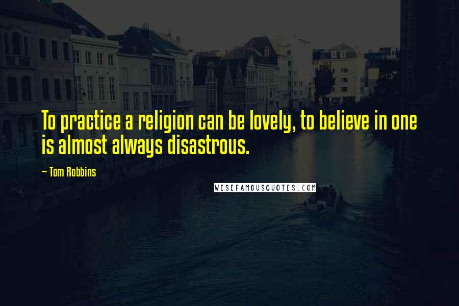 Tom Robbins Quotes: To practice a religion can be lovely, to believe in one is almost always disastrous.