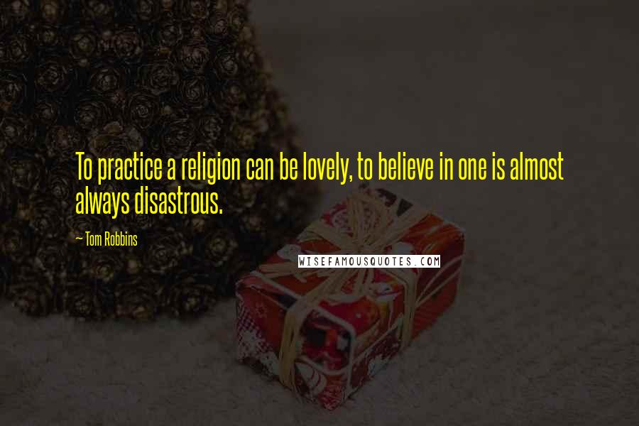 Tom Robbins Quotes: To practice a religion can be lovely, to believe in one is almost always disastrous.
