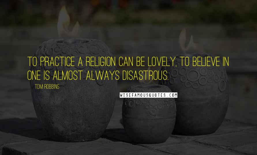 Tom Robbins Quotes: To practice a religion can be lovely, to believe in one is almost always disastrous.