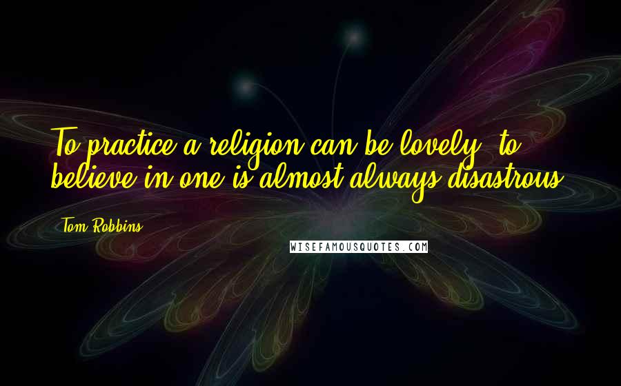 Tom Robbins Quotes: To practice a religion can be lovely, to believe in one is almost always disastrous.