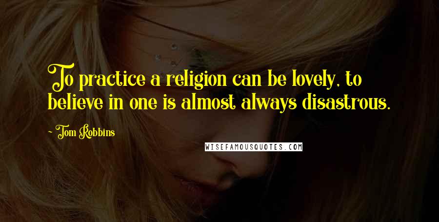 Tom Robbins Quotes: To practice a religion can be lovely, to believe in one is almost always disastrous.