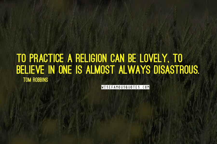 Tom Robbins Quotes: To practice a religion can be lovely, to believe in one is almost always disastrous.