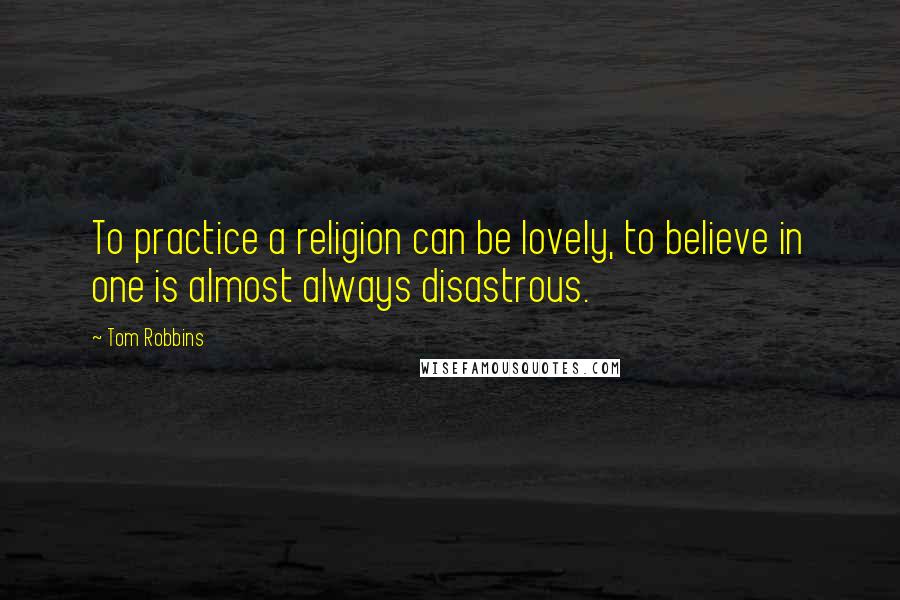 Tom Robbins Quotes: To practice a religion can be lovely, to believe in one is almost always disastrous.