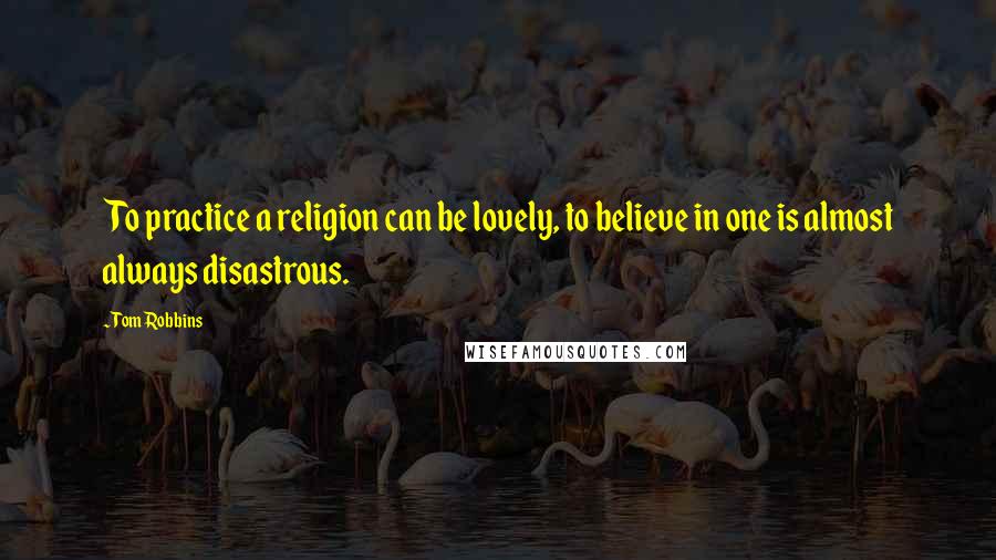 Tom Robbins Quotes: To practice a religion can be lovely, to believe in one is almost always disastrous.
