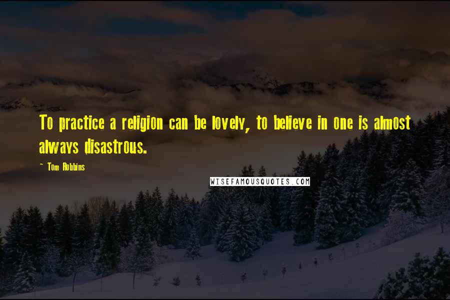 Tom Robbins Quotes: To practice a religion can be lovely, to believe in one is almost always disastrous.