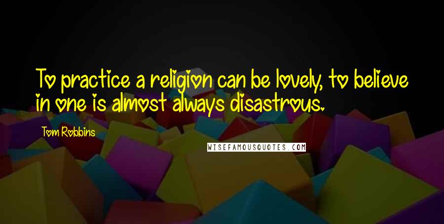 Tom Robbins Quotes: To practice a religion can be lovely, to believe in one is almost always disastrous.