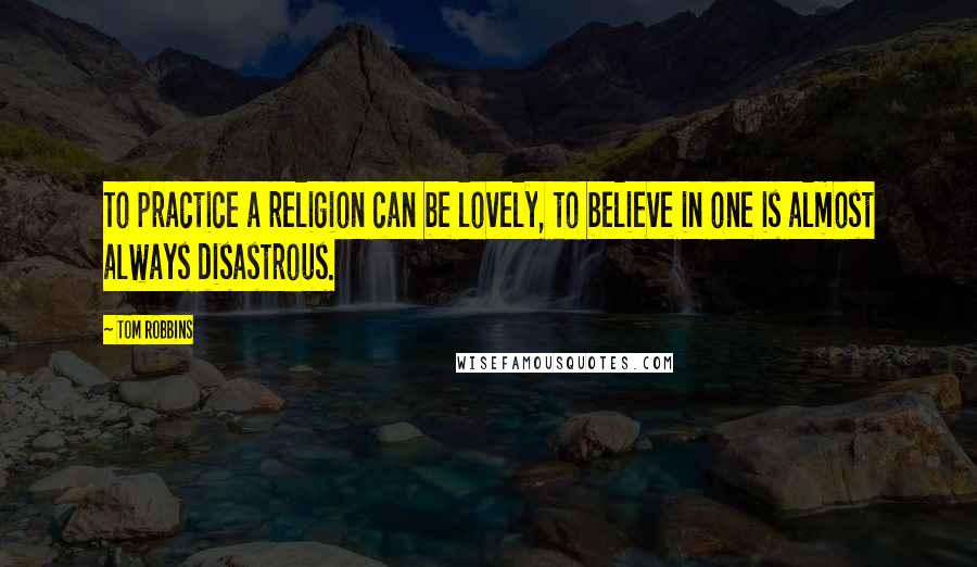 Tom Robbins Quotes: To practice a religion can be lovely, to believe in one is almost always disastrous.
