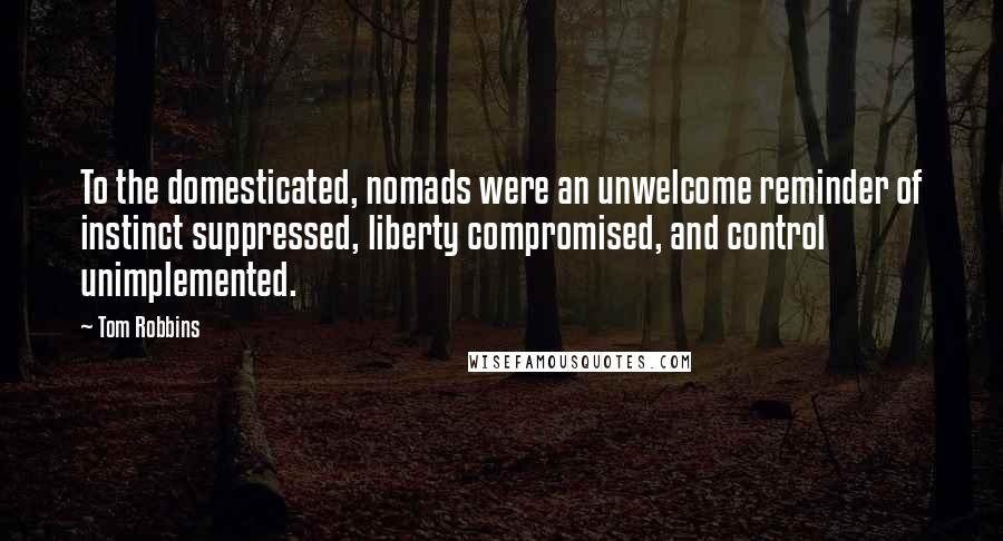 Tom Robbins Quotes: To the domesticated, nomads were an unwelcome reminder of instinct suppressed, liberty compromised, and control unimplemented.