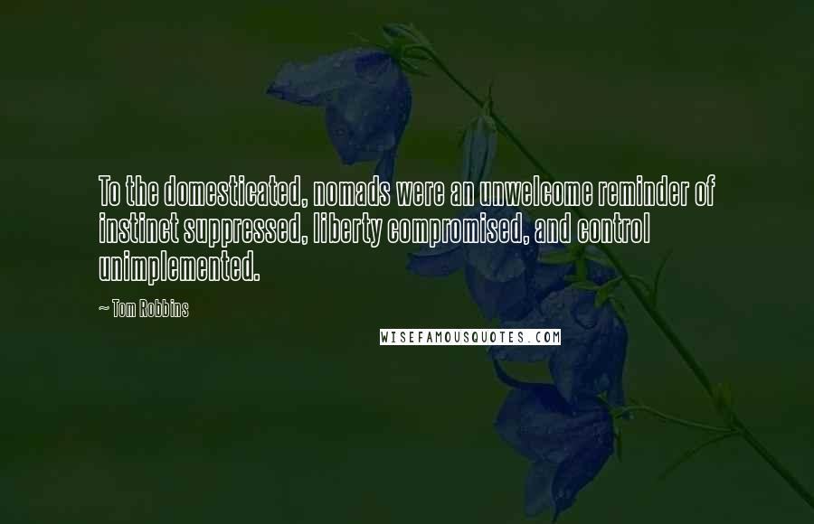 Tom Robbins Quotes: To the domesticated, nomads were an unwelcome reminder of instinct suppressed, liberty compromised, and control unimplemented.