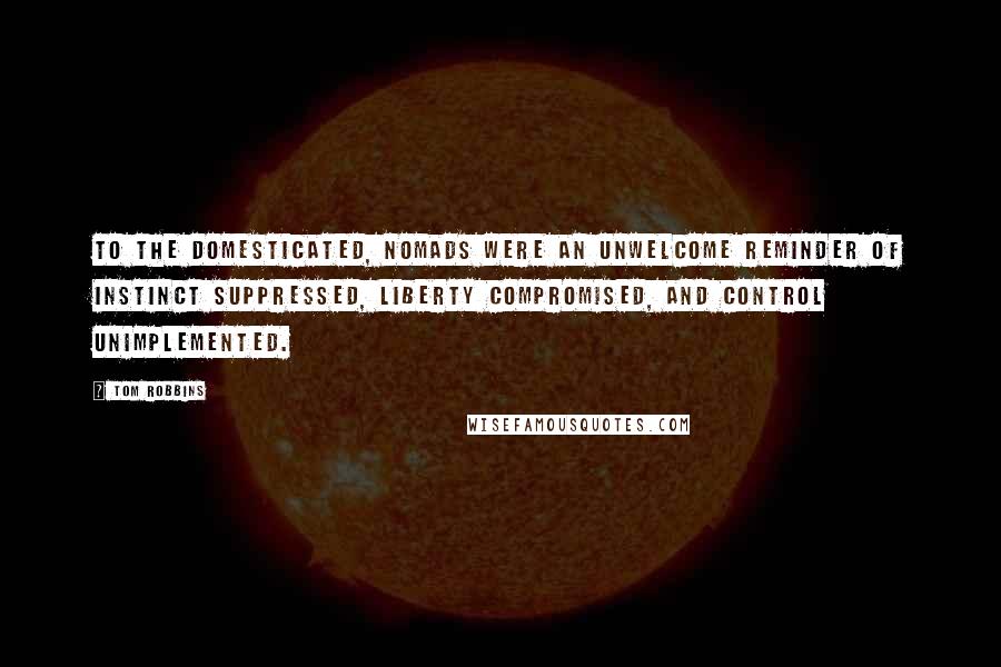 Tom Robbins Quotes: To the domesticated, nomads were an unwelcome reminder of instinct suppressed, liberty compromised, and control unimplemented.