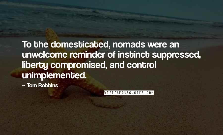 Tom Robbins Quotes: To the domesticated, nomads were an unwelcome reminder of instinct suppressed, liberty compromised, and control unimplemented.