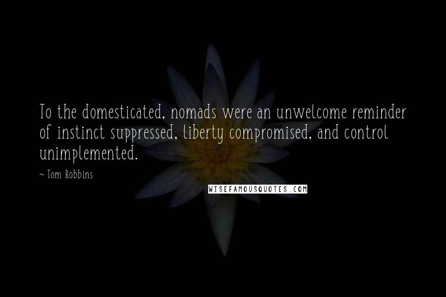 Tom Robbins Quotes: To the domesticated, nomads were an unwelcome reminder of instinct suppressed, liberty compromised, and control unimplemented.