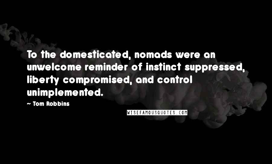 Tom Robbins Quotes: To the domesticated, nomads were an unwelcome reminder of instinct suppressed, liberty compromised, and control unimplemented.