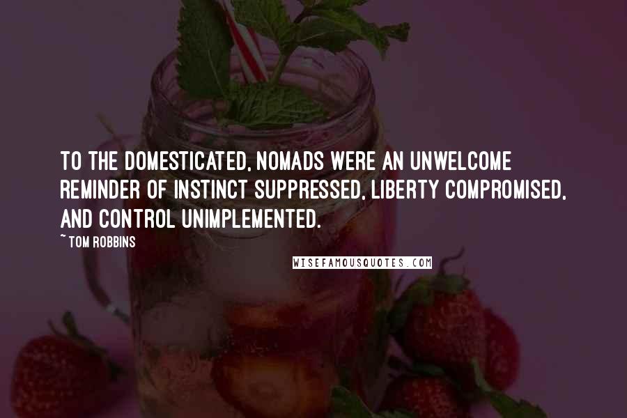 Tom Robbins Quotes: To the domesticated, nomads were an unwelcome reminder of instinct suppressed, liberty compromised, and control unimplemented.