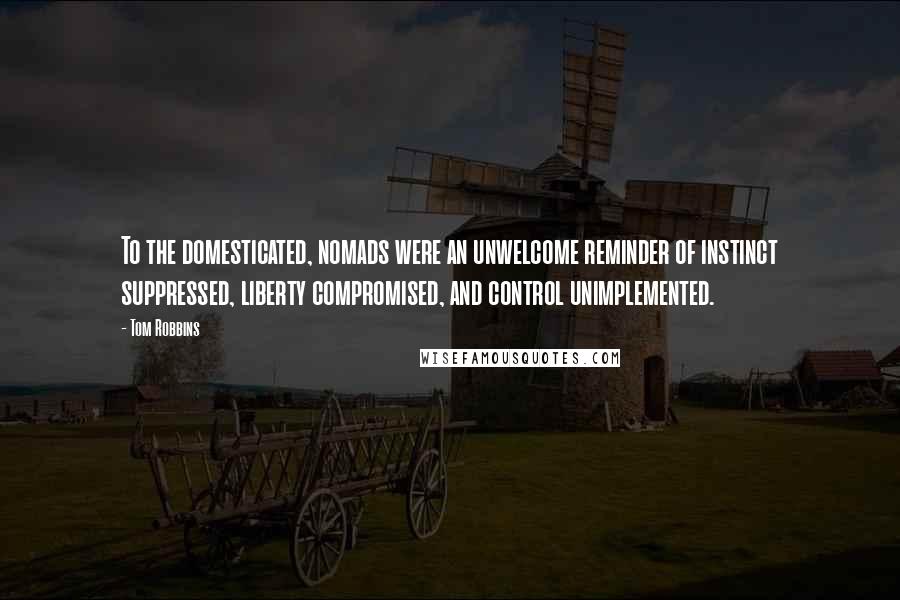 Tom Robbins Quotes: To the domesticated, nomads were an unwelcome reminder of instinct suppressed, liberty compromised, and control unimplemented.