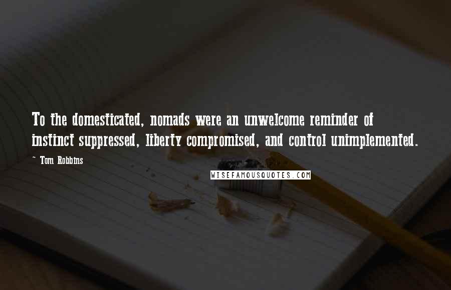 Tom Robbins Quotes: To the domesticated, nomads were an unwelcome reminder of instinct suppressed, liberty compromised, and control unimplemented.