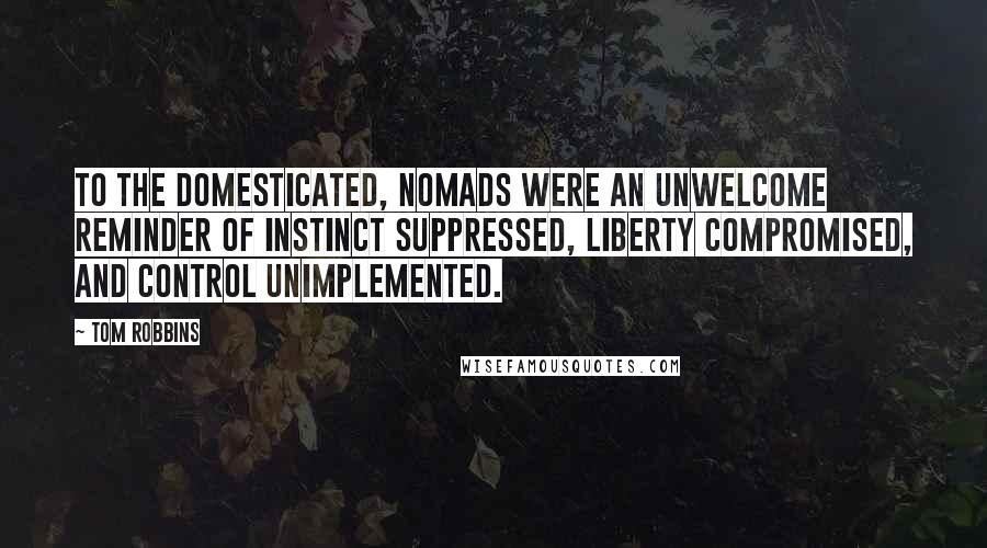 Tom Robbins Quotes: To the domesticated, nomads were an unwelcome reminder of instinct suppressed, liberty compromised, and control unimplemented.