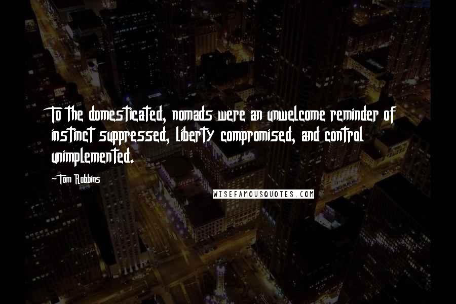 Tom Robbins Quotes: To the domesticated, nomads were an unwelcome reminder of instinct suppressed, liberty compromised, and control unimplemented.