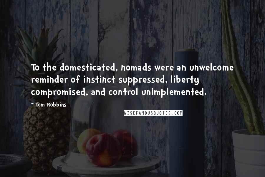 Tom Robbins Quotes: To the domesticated, nomads were an unwelcome reminder of instinct suppressed, liberty compromised, and control unimplemented.