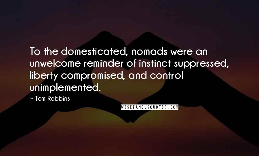 Tom Robbins Quotes: To the domesticated, nomads were an unwelcome reminder of instinct suppressed, liberty compromised, and control unimplemented.