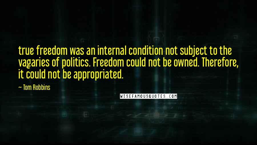 Tom Robbins Quotes: true freedom was an internal condition not subject to the vagaries of politics. Freedom could not be owned. Therefore, it could not be appropriated.