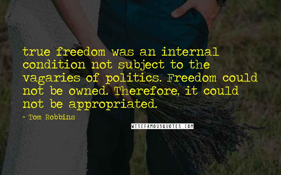 Tom Robbins Quotes: true freedom was an internal condition not subject to the vagaries of politics. Freedom could not be owned. Therefore, it could not be appropriated.