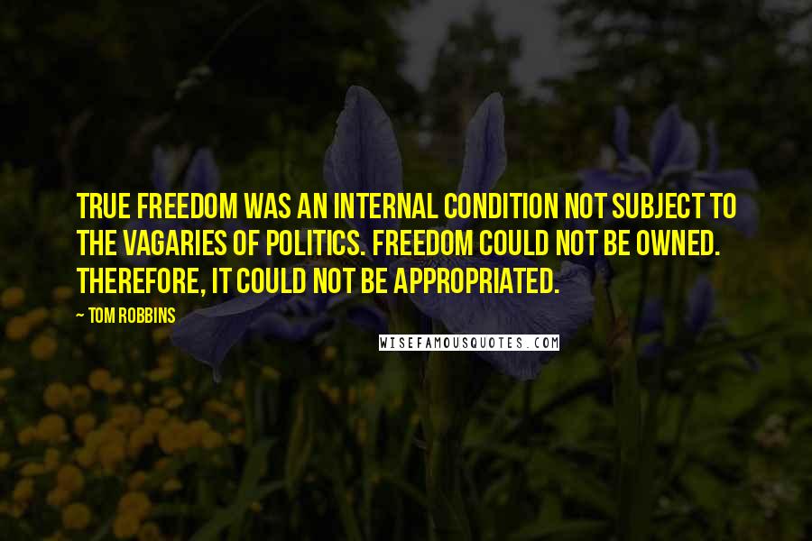 Tom Robbins Quotes: true freedom was an internal condition not subject to the vagaries of politics. Freedom could not be owned. Therefore, it could not be appropriated.