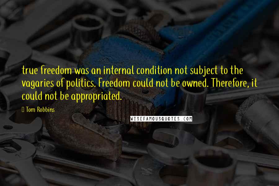 Tom Robbins Quotes: true freedom was an internal condition not subject to the vagaries of politics. Freedom could not be owned. Therefore, it could not be appropriated.