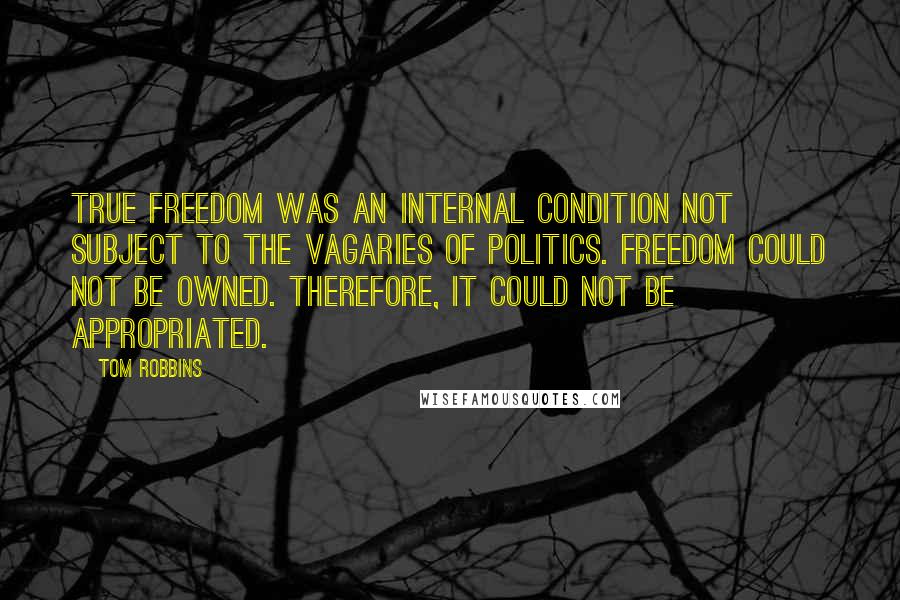 Tom Robbins Quotes: true freedom was an internal condition not subject to the vagaries of politics. Freedom could not be owned. Therefore, it could not be appropriated.