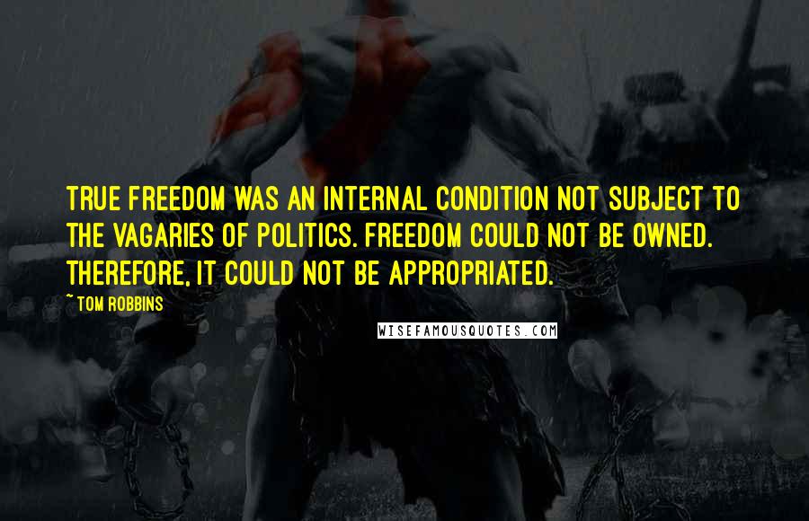 Tom Robbins Quotes: true freedom was an internal condition not subject to the vagaries of politics. Freedom could not be owned. Therefore, it could not be appropriated.